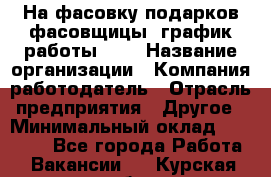 На фасовку подарков фасовщицы. график работы 2/2 › Название организации ­ Компания-работодатель › Отрасль предприятия ­ Другое › Минимальный оклад ­ 19 000 - Все города Работа » Вакансии   . Курская обл.